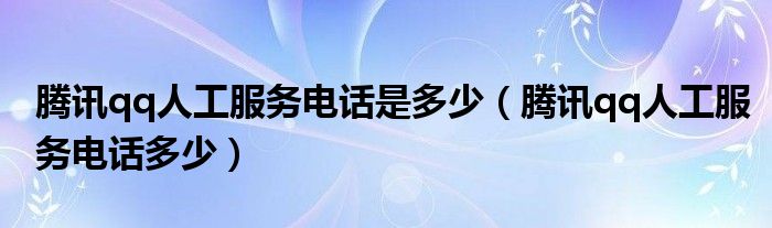 騰訊qq人工服務(wù)電話是多少（騰訊qq人工服務(wù)電話多少）