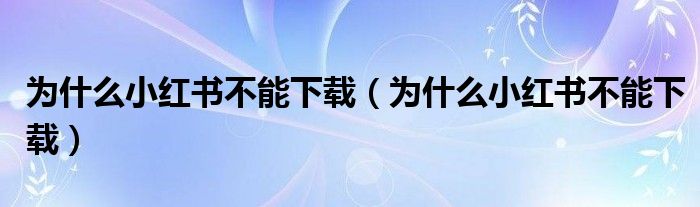 為什么小紅書不能下載（為什么小紅書不能下載）
