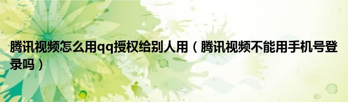 騰訊視頻怎么用qq授權(quán)給別人用（騰訊視頻不能用手機(jī)號(hào)登錄嗎）