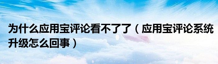 為什么應(yīng)用寶評(píng)論看不了了（應(yīng)用寶評(píng)論系統(tǒng)升級(jí)怎么回事）