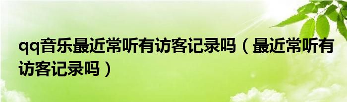 qq音樂最近常聽有訪客記錄嗎（最近常聽有訪客記錄嗎）