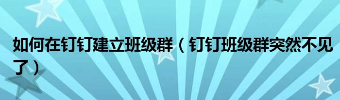 如何在釘釘建立班級(jí)群（釘釘班級(jí)群突然不見了）
