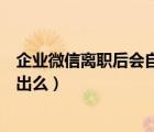 企業(yè)微信離職后會(huì)自動(dòng)退出嗎（企業(yè)微信離職以后是自動(dòng)退出么）