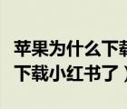 蘋果為什么下載不了小紅書了（蘋果怎么不能下載小紅書了）