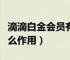 滴滴白金會(huì)員有什么權(quán)益（滴滴白金會(huì)員有什么作用）