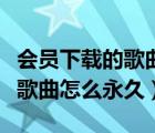 會員下載的歌曲怎么永久下載下來（會員下載歌曲怎么永久）