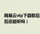 網(wǎng)易云vip下載歌后過期還能聽嗎（網(wǎng)易云下載的歌vip過期后還能聽嗎）