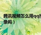 騰訊視頻怎么用qq授權(quán)給別人用（騰訊視頻不能用手機號登錄嗎）