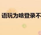 語玩為啥登錄不上去（為什么語玩登錄不了）