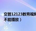 交管12123教育視頻不能播放怎么辦（交管12123教育視頻不能播放）