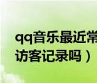 qq音樂(lè)最近常聽(tīng)有訪客記錄嗎（最近常聽(tīng)有訪客記錄嗎）