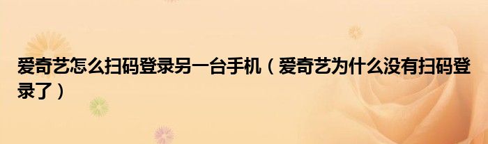 愛奇藝怎么掃碼登錄另一臺手機（愛奇藝為什么沒有掃碼登錄了）