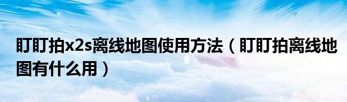 盯盯拍x2s離線地圖使用方法（盯盯拍離線地圖有什么用）