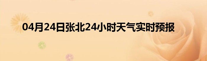 04月24日張北24小時(shí)天氣實(shí)時(shí)預(yù)報(bào)