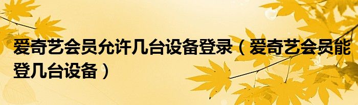 愛(ài)奇藝會(huì)員允許幾臺(tái)設(shè)備登錄（愛(ài)奇藝會(huì)員能登幾臺(tái)設(shè)備）