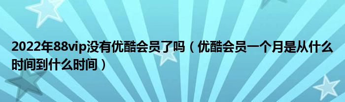 2022年88vip沒有優(yōu)酷會員了嗎（優(yōu)酷會員一個月是從什么時間到什么時間）