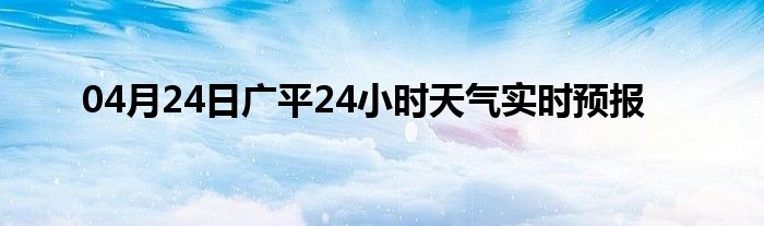 04月24日廣平24小時(shí)天氣實(shí)時(shí)預(yù)報(bào)