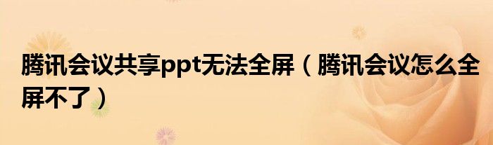 騰訊會議共享ppt無法全屏（騰訊會議怎么全屏不了）