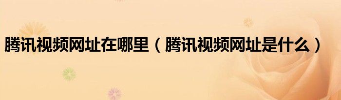 騰訊視頻網(wǎng)址在哪里（騰訊視頻網(wǎng)址是什么）