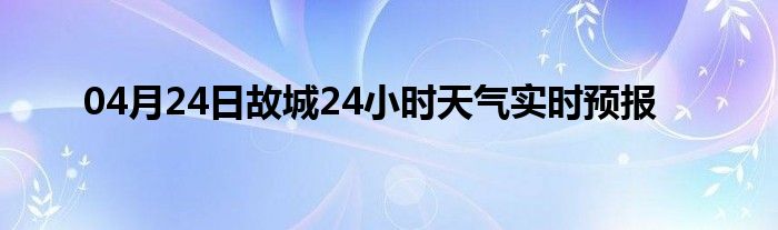 04月24日故城24小時天氣實時預報