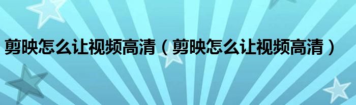 剪映怎么讓視頻高清（剪映怎么讓視頻高清）