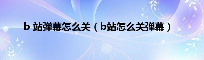 b 站彈幕怎么關(guān)（b站怎么關(guān)彈幕）