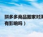 拼多多商品搬家對淘寶店有影響嗎（拼多多商品搬家對淘寶有影響嗎）