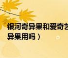 銀河奇異果和愛奇藝的會員互通嗎（愛奇藝會員能在銀河奇異果用嗎）