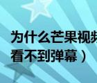 為什么芒果視頻不能開(kāi)彈幕（為什么芒果視頻看不到彈幕）