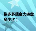 拼多多現(xiàn)金大轉(zhuǎn)盤(pán)一天助力多少次（拼多多最多可以被助力多少次）