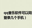 qq音樂軟件可以同時登錄幾個手機（qq音樂最多可以同時登錄幾個手機）