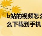 b站的視頻怎么下載到手機(jī)上（b站的視頻怎么下載到手機(jī)）