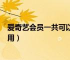 愛奇藝會員一共可以幾個人用（愛奇藝會員最多可以幾個人用）