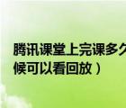 騰訊課堂上完課多久可以看回放（騰訊課堂當(dāng)天的課什么時(shí)候可以看回放）