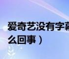 愛奇藝沒有字幕了怎么辦（愛奇藝沒有字幕怎么回事）
