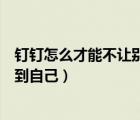 釘釘怎么才能不讓別人看到自己（釘釘怎樣可以不讓別人看到自己）
