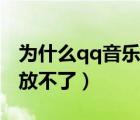 為什么qq音樂播放不了了（為什么qq音樂播放不了）