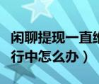 閑聊提現(xiàn)一直維護中怎么辦（閑聊提現(xiàn)一直進行中怎么辦）