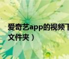 愛奇藝app的視頻下在哪里（愛奇藝app下載的視頻在哪個文件夾）