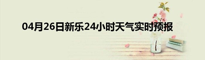 04月26日新樂24小時(shí)天氣實(shí)時(shí)預(yù)報(bào)