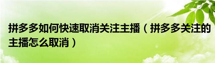 拼多多如何快速取消關(guān)注主播（拼多多關(guān)注的主播怎么取消）