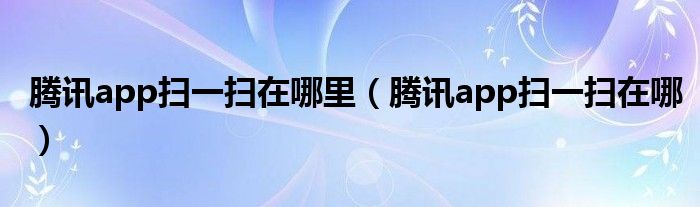 騰訊app掃一掃在哪里（騰訊app掃一掃在哪）