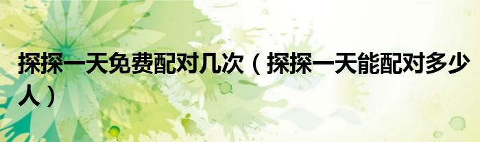 探探一天免費(fèi)配對幾次（探探一天能配對多少人）