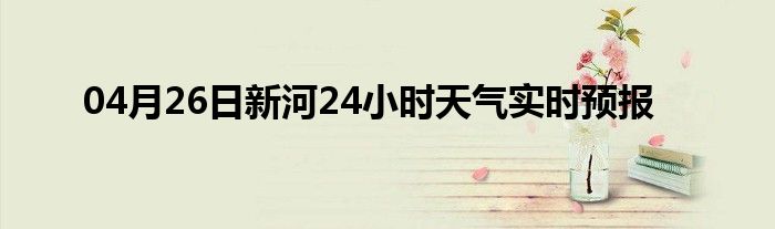 04月26日新河24小時天氣實(shí)時預(yù)報