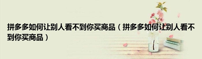 拼多多如何讓別人看不到你買商品（拼多多如何讓別人看不到你買商品）