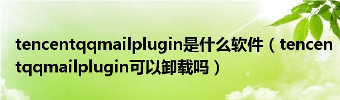 tencentqqmailplugin是什么軟件（tencentqqmailplugin可以卸載嗎）