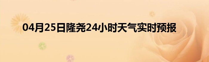 04月25日隆堯24小時(shí)天氣實(shí)時(shí)預(yù)報(bào)