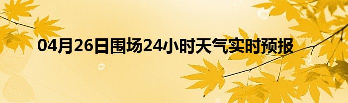 04月26日圍場(chǎng)24小時(shí)天氣實(shí)時(shí)預(yù)報(bào)