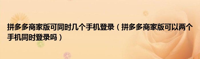 拼多多商家版可同時幾個手機登錄（拼多多商家版可以兩個手機同時登錄嗎）