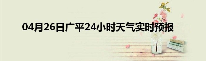 04月26日廣平24小時天氣實時預報